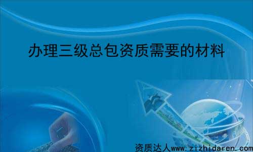 企業辦理三級總包資質需要什么資料