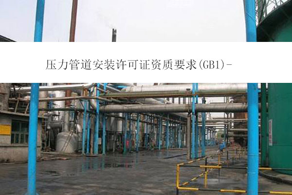壓力管道安裝許可證資質(zhì)要求(GB1)-四川辦理壓力管道資質(zhì)需要什么