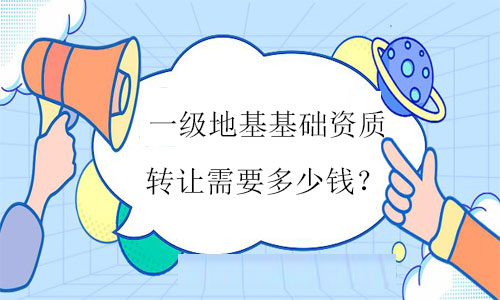 一級地基基礎資質轉讓需要多少錢