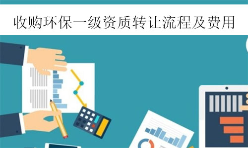 環保一級資質轉讓-收購環保工程一級資質公司轉讓流程及費用參考